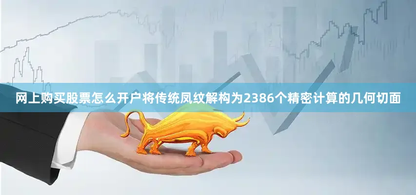 网上购买股票怎么开户将传统凤纹解构为2386个精密计算的几何切面