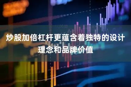 炒股加倍杠杆更蕴含着独特的设计理念和品牌价值