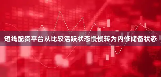 短线配资平台从比较活跃状态慢慢转为内修储备状态