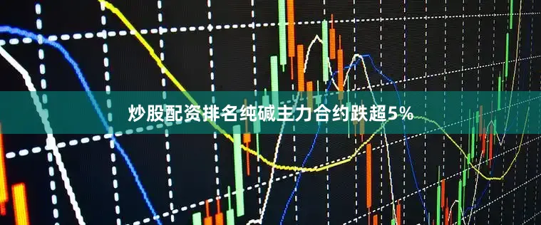 炒股配资排名纯碱主力合约跌超5%