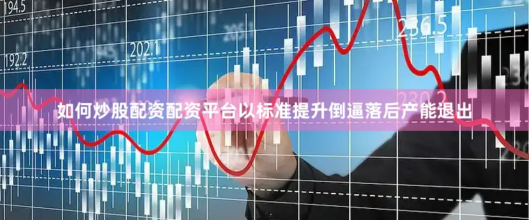 如何炒股配资配资平台以标准提升倒逼落后产能退出
