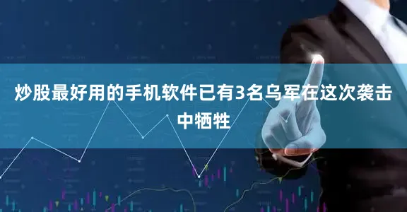 炒股最好用的手机软件已有3名乌军在这次袭击中牺牲