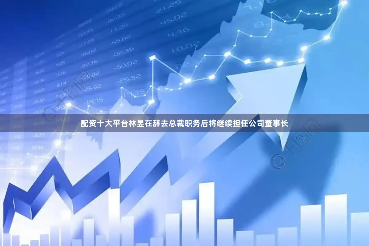 配资十大平台林昱在辞去总裁职务后将继续担任公司董事长