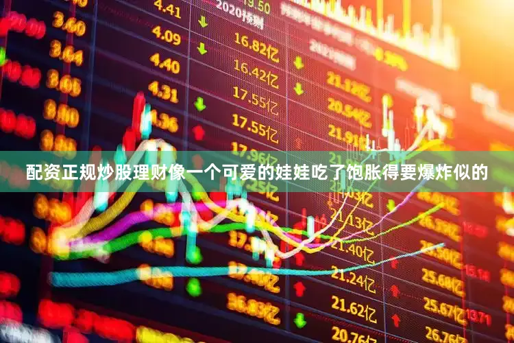 配资正规炒股理财像一个可爱的娃娃吃了饱胀得要爆炸似的