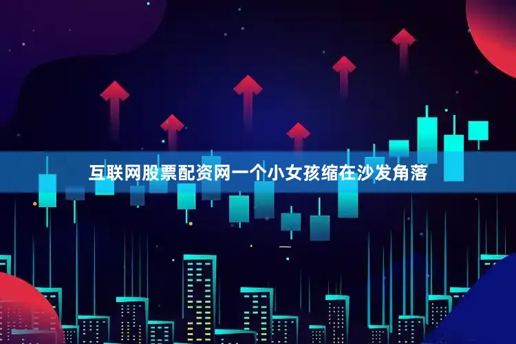 互联网股票配资网一个小女孩缩在沙发角落