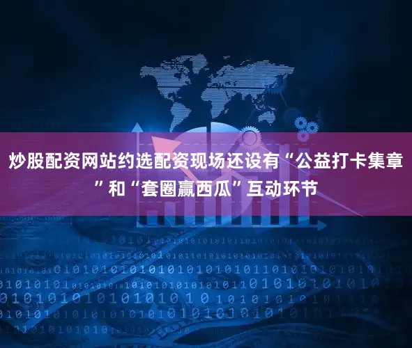 炒股配资网站约选配资现场还设有“公益打卡集章”和“套圈赢西瓜”互动环节