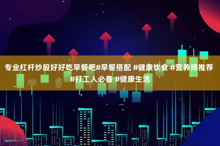 专业杠杆炒股好好吃早餐吧#早餐搭配 #健康饮食 #营养师推荐 #打工人必备 #健康生活