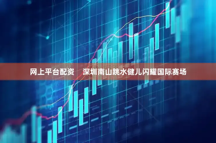 网上平台配资    深圳南山跳水健儿闪耀国际赛场