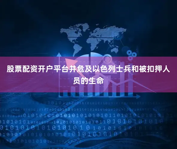 股票配资开户平台并危及以色列士兵和被扣押人员的生命