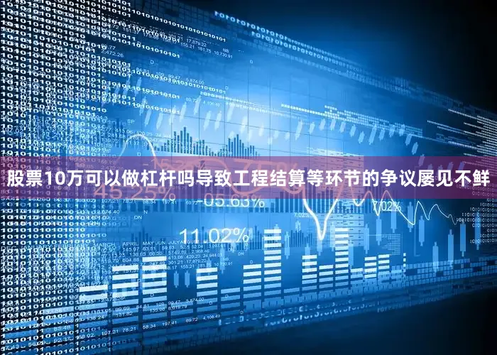 股票10万可以做杠杆吗导致工程结算等环节的争议屡见不鲜