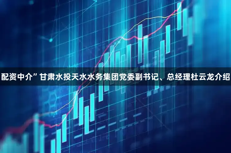 配资中介”甘肃水投天水水务集团党委副书记、总经理杜云龙介绍