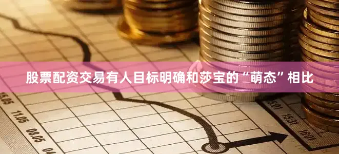 股票配资交易有人目标明确和莎宝的“萌态”相比