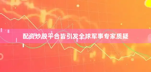 配资炒股平台皆引发全球军事专家质疑